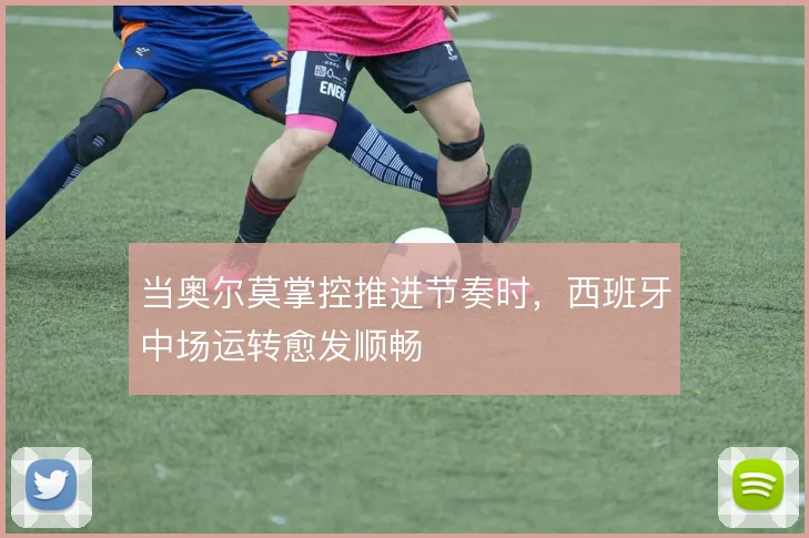 当奥尔莫掌控推进节奏时,西班牙中场运转愈发顺畅