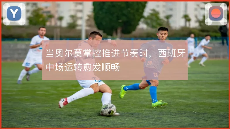 当奥尔莫掌控推进节奏时,西班牙中场运转愈发顺畅