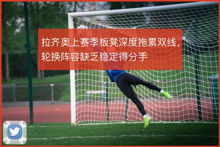 拉齐奥上赛季板凳深度拖累双线,轮换阵容缺乏稳定得分手