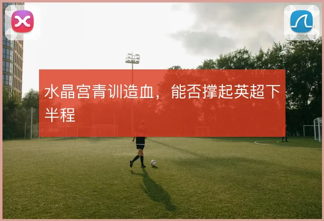 水晶宫青训造血,能否撑起英超下半程