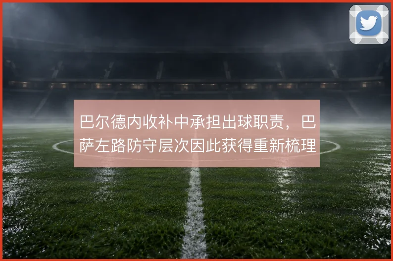 巴尔德内收补中承担出球职责,巴萨左路防守层次因此获得重新梳理