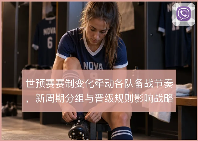 世预赛赛制变化牵动各队备战节奏,新周期分组与晋级规则影响战略布局