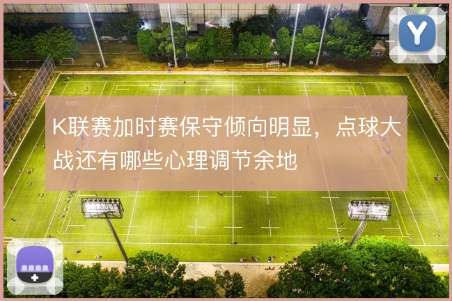 K联赛加时赛保守倾向明显,点球大战还有哪些心理调节余地
