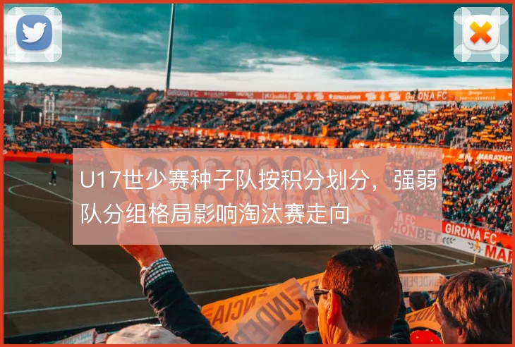 U17世少赛种子队按积分划分，强弱队分组格局影响淘汰赛走向