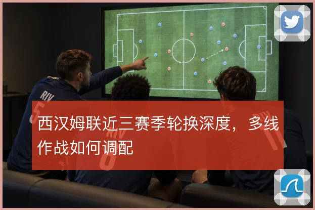 西汉姆联近三赛季轮换深度,多线作战如何调配