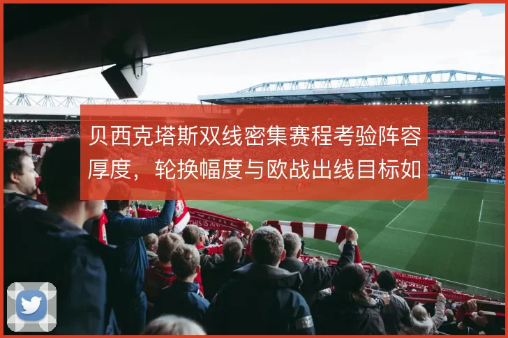 贝西克塔斯双线密集赛程考验阵容厚度,轮换幅度与欧战出线目标如何同步