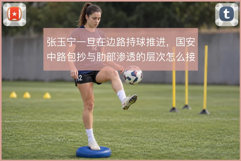 张玉宁一旦在边路持球推进，国安中路包抄与肋部渗透的层次怎么接