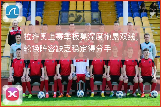 拉齐奥上赛季板凳深度拖累双线,轮换阵容缺乏稳定得分手