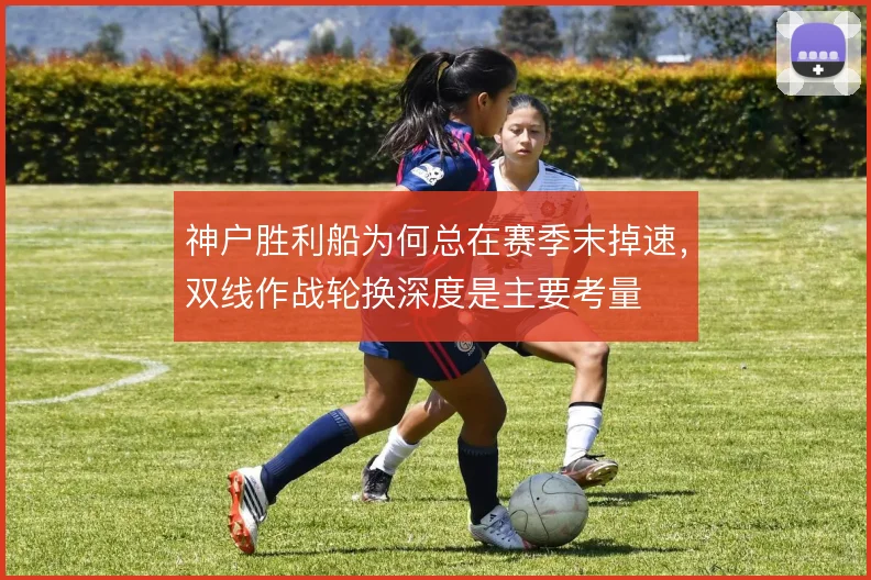 神户胜利船为何总在赛季末掉速,双线作战轮换深度是主要考量