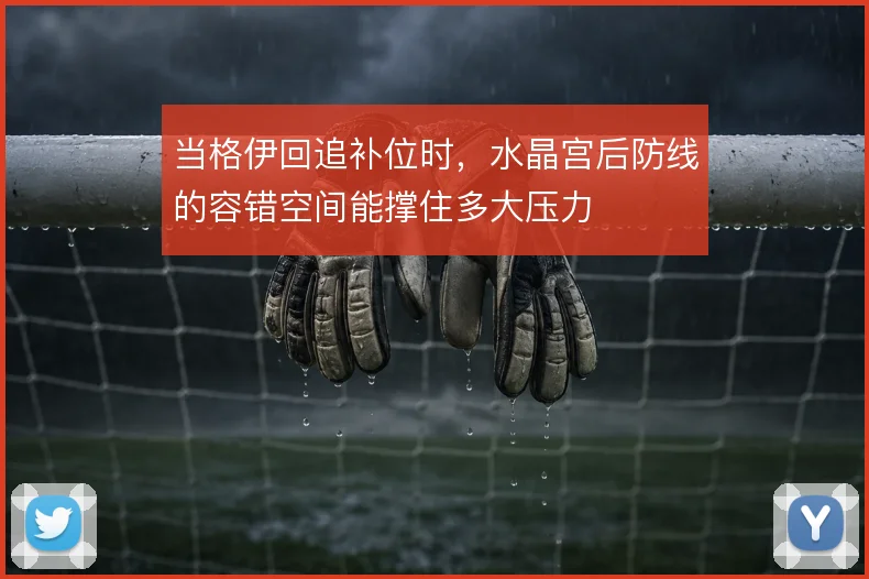 当格伊回追补位时,水晶宫后防线的容错空间能撑住多大压力