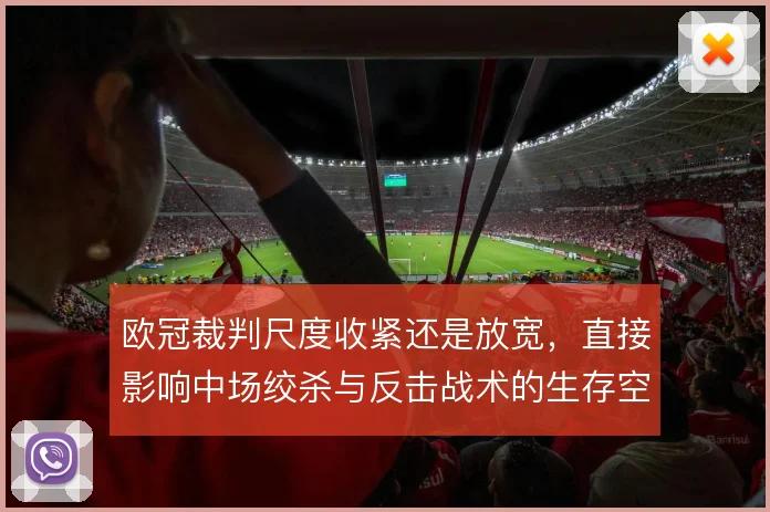 欧冠裁判尺度收紧还是放宽,直接影响中场绞杀与反击战术的生存空间