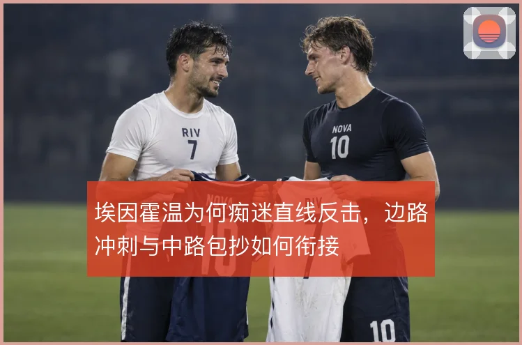 埃因霍温为何痴迷直线反击,边路冲刺与中路包抄如何衔接