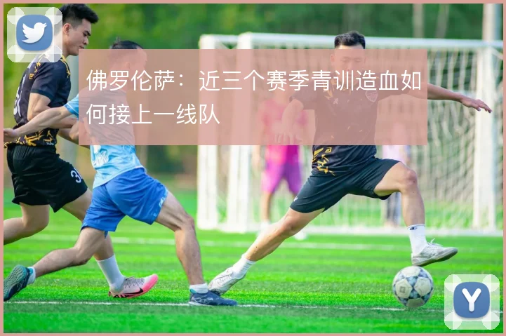佛罗伦萨:近三个赛季青训造血如何接上一线队