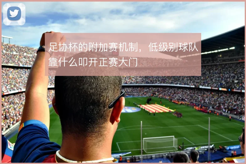 足协杯的附加赛机制,低级别球队靠什么叩开正赛大门