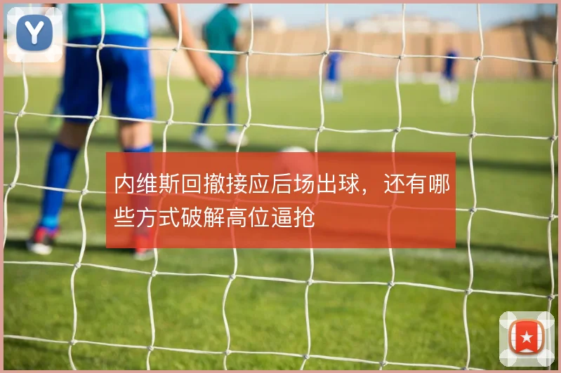内维斯回撤接应后场出球,还有哪些方式破解高位逼抢
