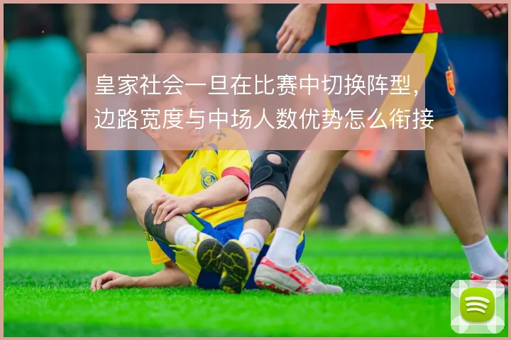皇家社会一旦在比赛中切换阵型,边路宽度与中场人数优势怎么衔接