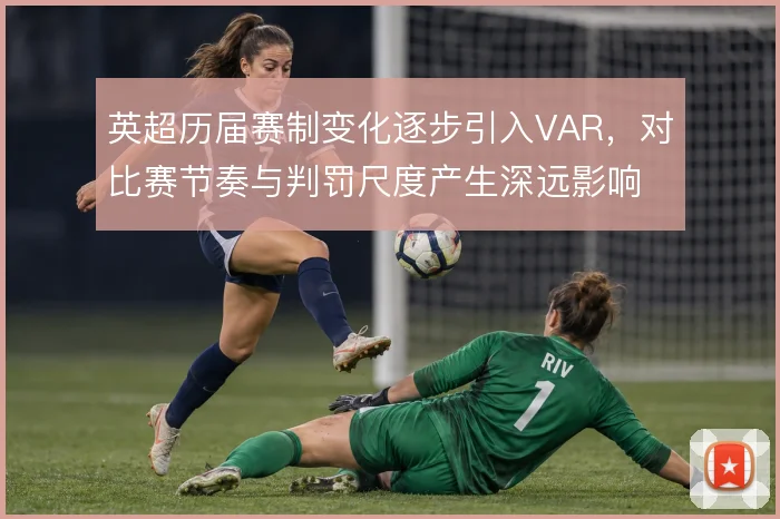 英超历届赛制变化逐步引入VAR,对比赛节奏与判罚尺度产生深远影响