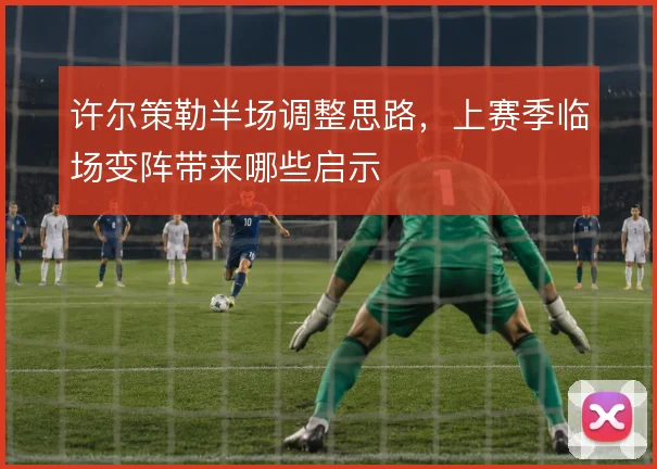 许尔策勒半场调整思路,上赛季临场变阵带来哪些启示