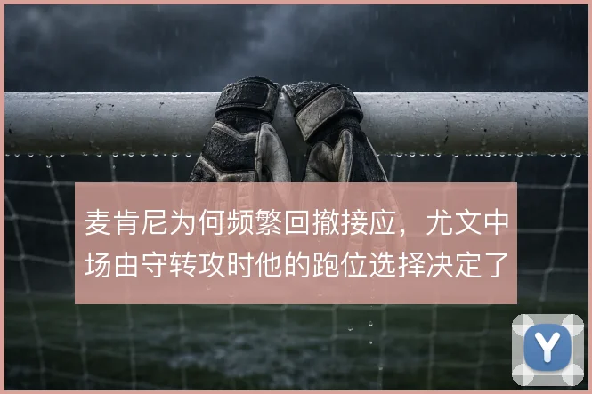 麦肯尼为何频繁回撤接应,尤文中场由守转攻时他的跑位选择决定了推进效率