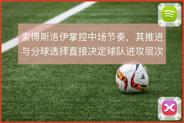 索博斯洛伊掌控中场节奏,其推进与分球选择直接决定球队进攻层次