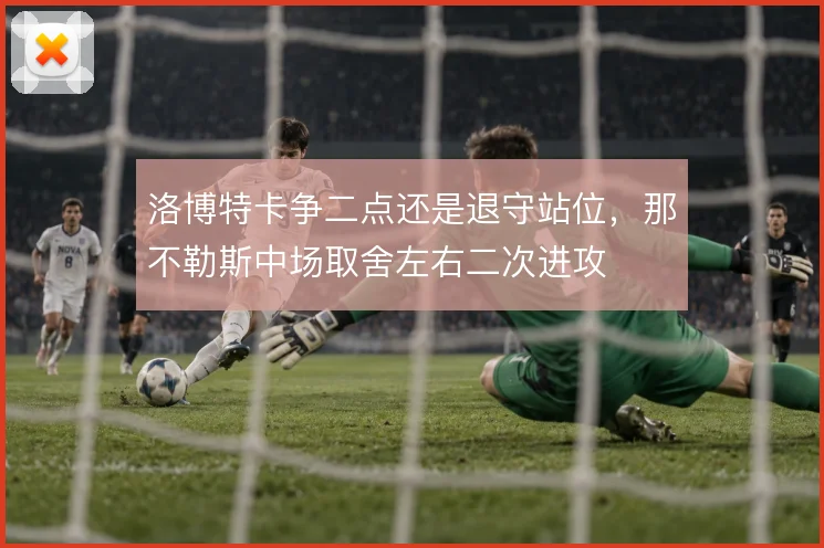 洛博特卡争二点还是退守站位,那不勒斯中场取舍左右二次进攻