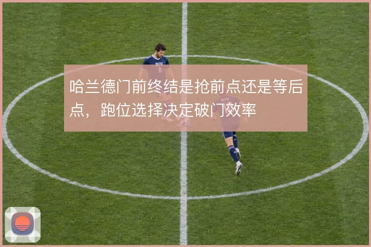 哈兰德门前终结是抢前点还是等后点，跑位选择决定破门效率