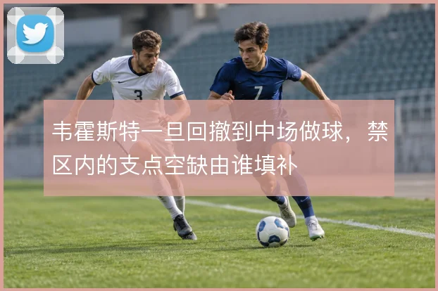 韦霍斯特一旦回撤到中场做球,禁区内的支点空缺由谁填补