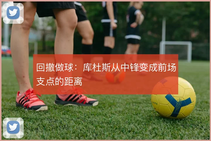 回撤做球：库杜斯从中锋变成前场支点的距离