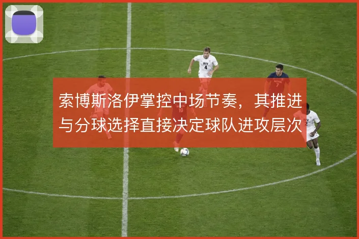 索博斯洛伊掌控中场节奏,其推进与分球选择直接决定球队进攻层次