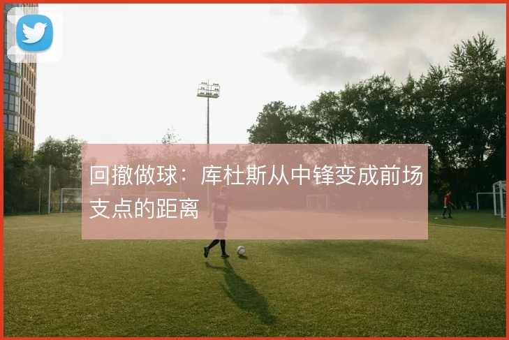 回撤做球：库杜斯从中锋变成前场支点的距离