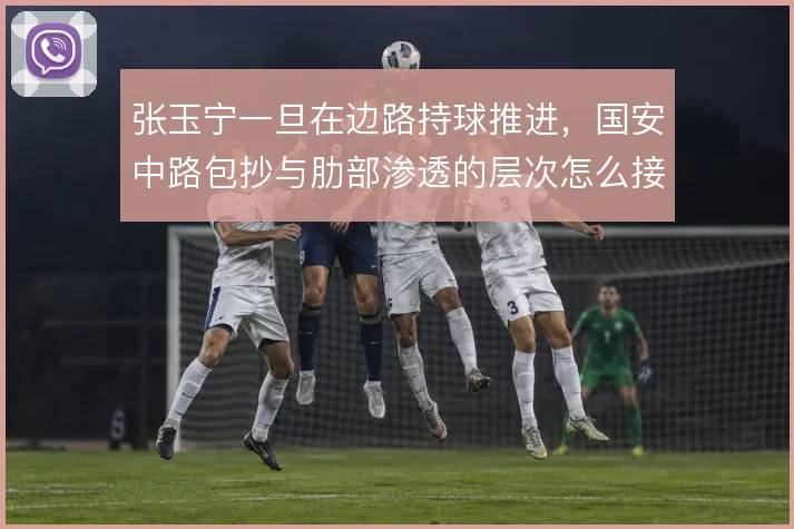 张玉宁一旦在边路持球推进，国安中路包抄与肋部渗透的层次怎么接