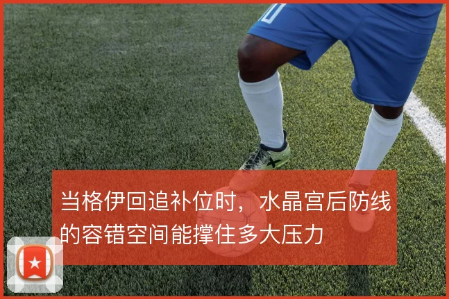 当格伊回追补位时,水晶宫后防线的容错空间能撑住多大压力
