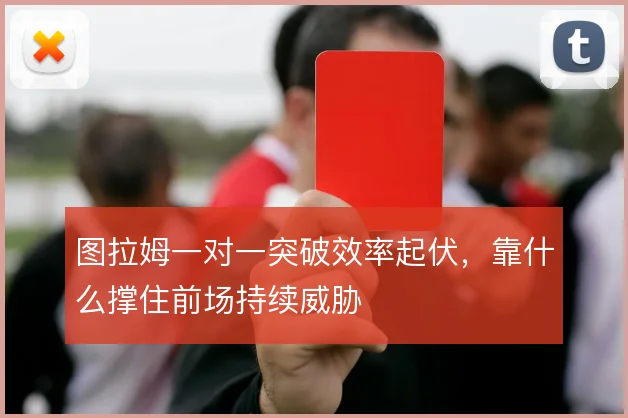 图拉姆一对一突破效率起伏,靠什么撑住前场持续威胁