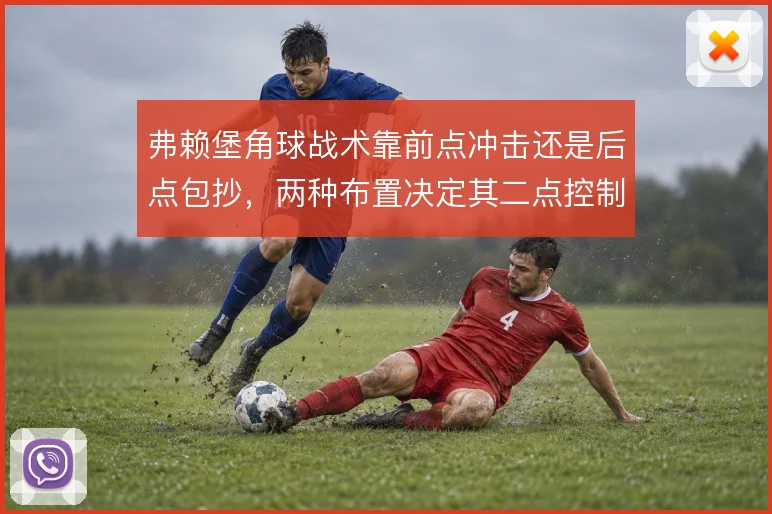 弗赖堡角球战术靠前点冲击还是后点包抄，两种布置决定其二点控制效果