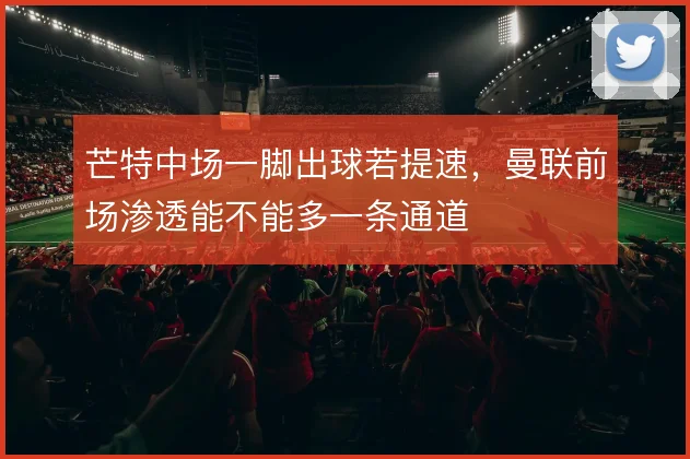 芒特中场一脚出球若提速,曼联前场渗透能不能多一条通道
