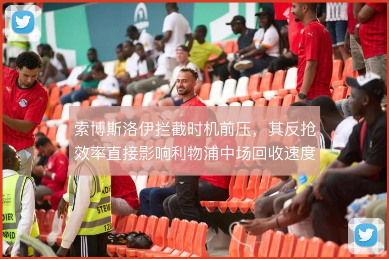 索博斯洛伊拦截时机前压,其反抢效率直接影响利物浦中场回收速度