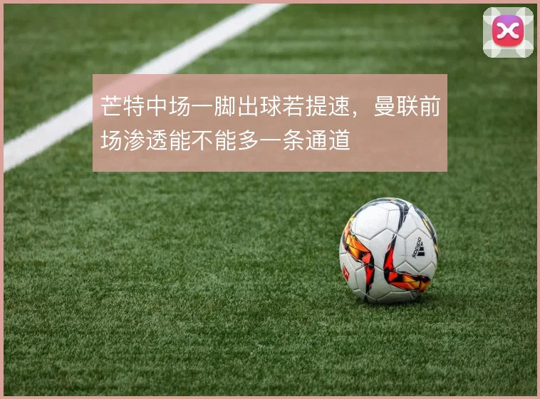 芒特中场一脚出球若提速,曼联前场渗透能不能多一条通道