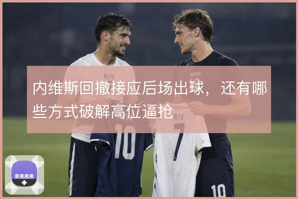 内维斯回撤接应后场出球,还有哪些方式破解高位逼抢