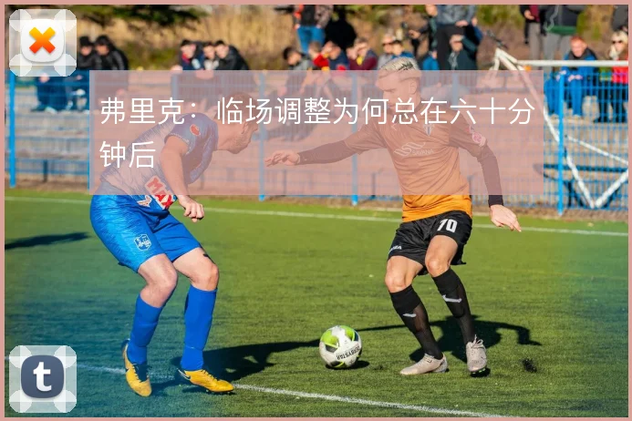 弗里克:临场调整为何总在六十分钟后