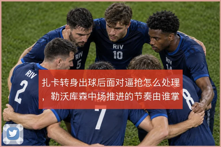 扎卡转身出球后面对逼抢怎么处理，勒沃库森中场推进的节奏由谁掌控