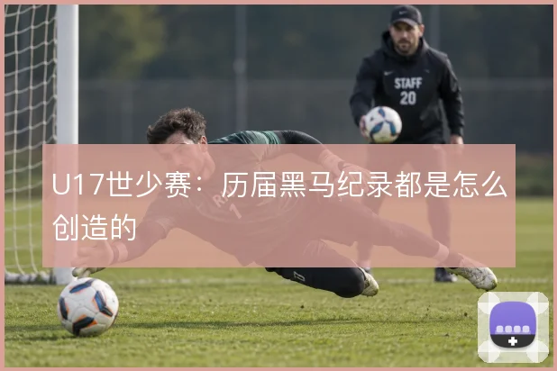 U17世少赛：历届黑马纪录都是怎么创造的