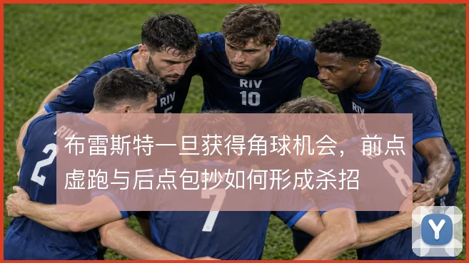 布雷斯特一旦获得角球机会，前点虚跑与后点包抄如何形成杀招