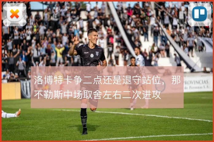 洛博特卡争二点还是退守站位,那不勒斯中场取舍左右二次进攻
