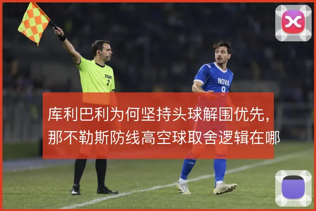 库利巴利为何坚持头球解围优先,那不勒斯防线高空球取舍逻辑在哪