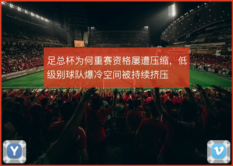 足总杯为何重赛资格屡遭压缩，低级别球队爆冷空间被持续挤压