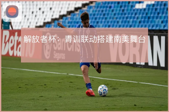 解放者杯:青训联动搭建南美舞台