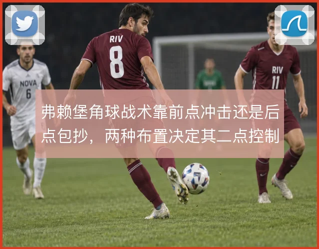 弗赖堡角球战术靠前点冲击还是后点包抄，两种布置决定其二点控制效果