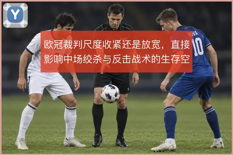 欧冠裁判尺度收紧还是放宽,直接影响中场绞杀与反击战术的生存空间