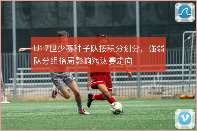 U17世少赛种子队按积分划分，强弱队分组格局影响淘汰赛走向