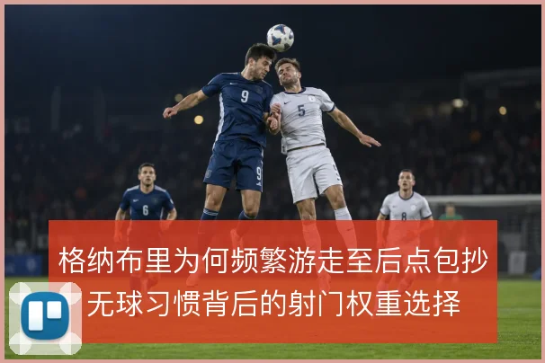 格纳布里为何频繁游走至后点包抄,无球习惯背后的射门权重选择